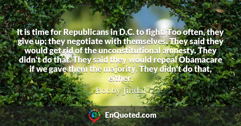 It is time for Republicans in D.C. to fight. Too often, they give up; they negotiate with themselves. They said they would get rid of the unconstitutional amnesty. They didn't do that. They said they would repeal Obamacare if we gave them the majority. They didn't do that, either.