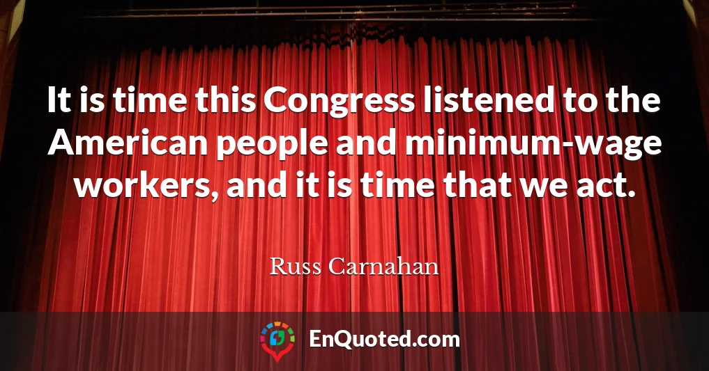It is time this Congress listened to the American people and minimum-wage workers, and it is time that we act.