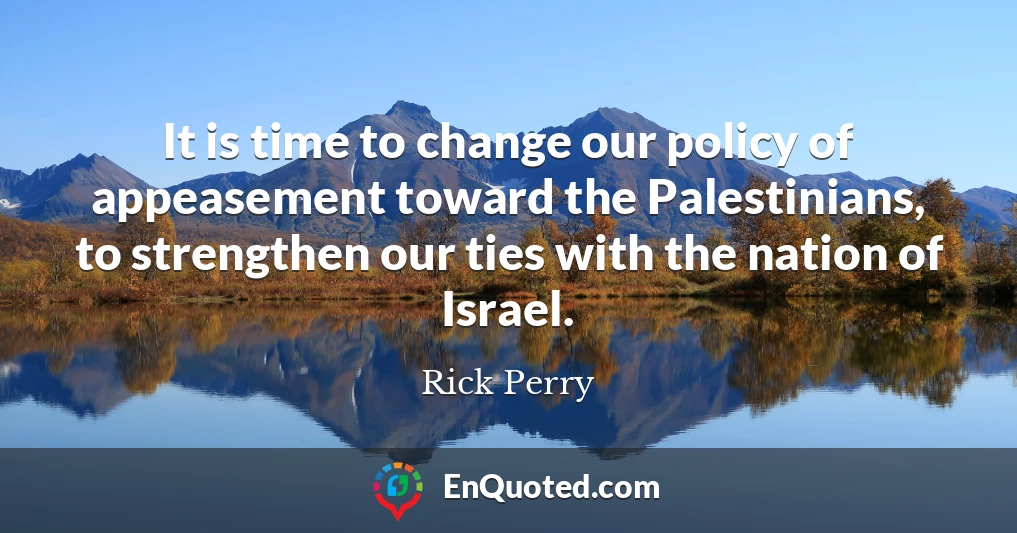 It is time to change our policy of appeasement toward the Palestinians, to strengthen our ties with the nation of Israel.