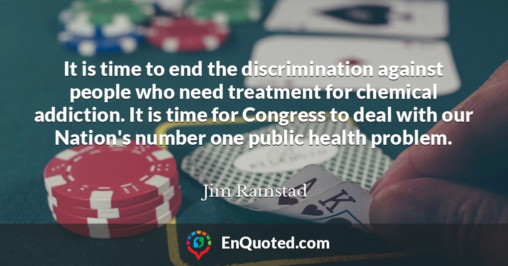 It is time to end the discrimination against people who need treatment for chemical addiction. It is time for Congress to deal with our Nation's number one public health problem.