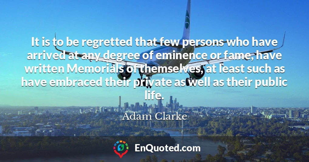 It is to be regretted that few persons who have arrived at any degree of eminence or fame, have written Memorials of themselves, at least such as have embraced their private as well as their public life.