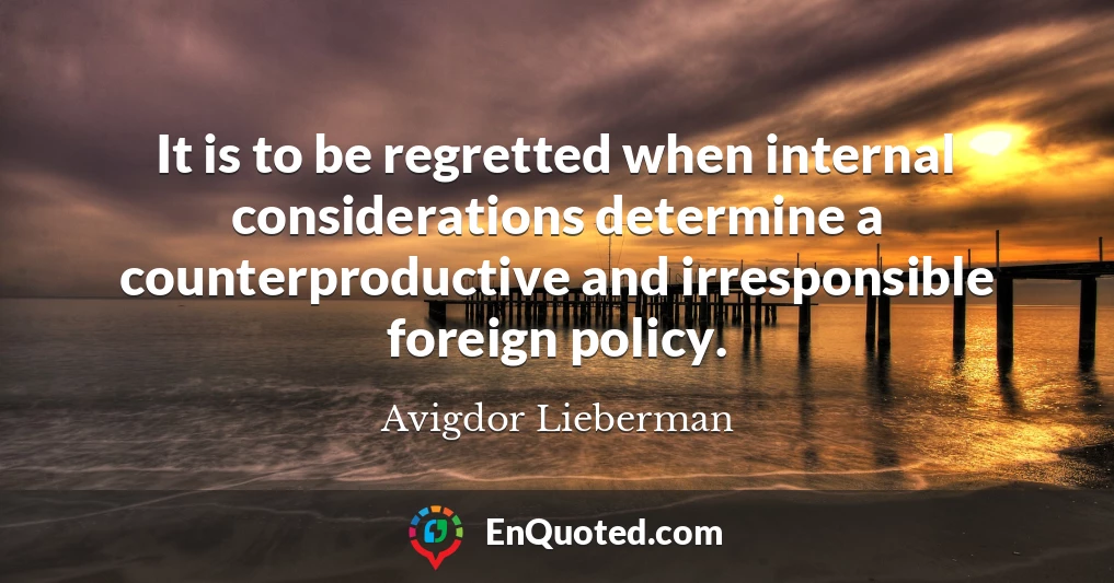 It is to be regretted when internal considerations determine a counterproductive and irresponsible foreign policy.