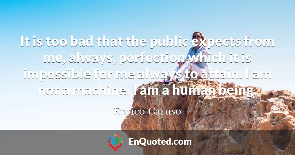 It is too bad that the public expects from me, always, perfection which it is impossible for me always to attain. I am not a machine. I am a human being.
