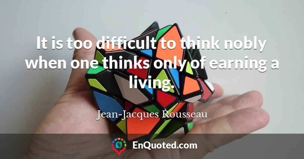 It is too difficult to think nobly when one thinks only of earning a living.