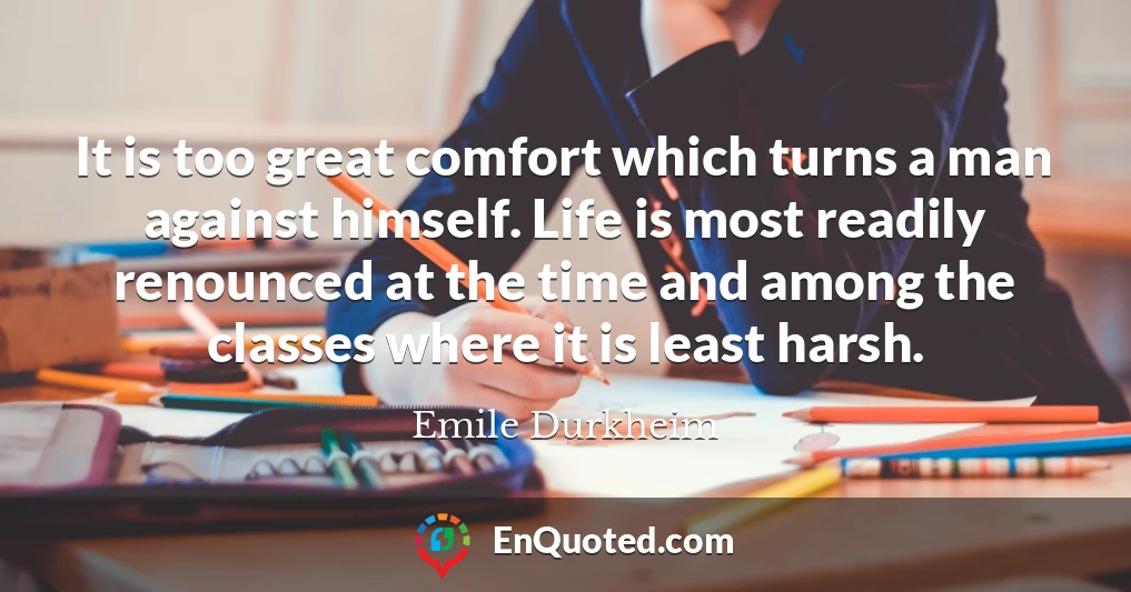 It is too great comfort which turns a man against himself. Life is most readily renounced at the time and among the classes where it is least harsh.