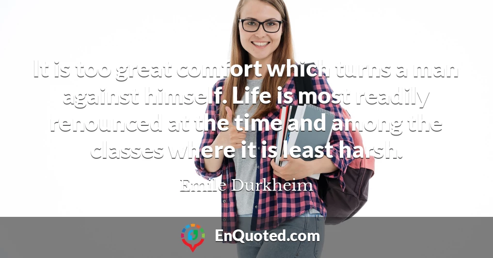 It is too great comfort which turns a man against himself. Life is most readily renounced at the time and among the classes where it is least harsh.