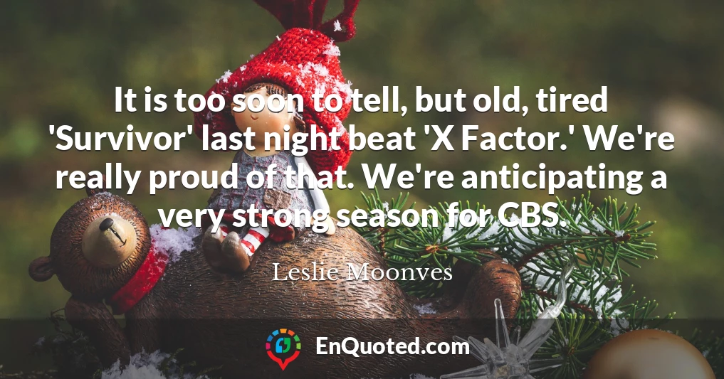It is too soon to tell, but old, tired 'Survivor' last night beat 'X Factor.' We're really proud of that. We're anticipating a very strong season for CBS.