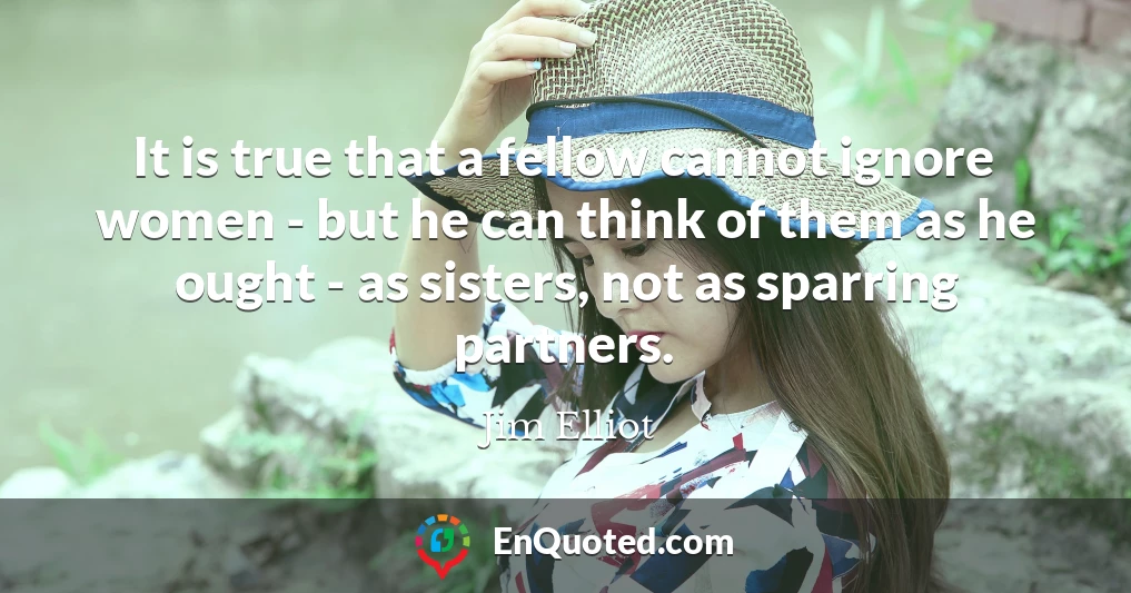 It is true that a fellow cannot ignore women - but he can think of them as he ought - as sisters, not as sparring partners.