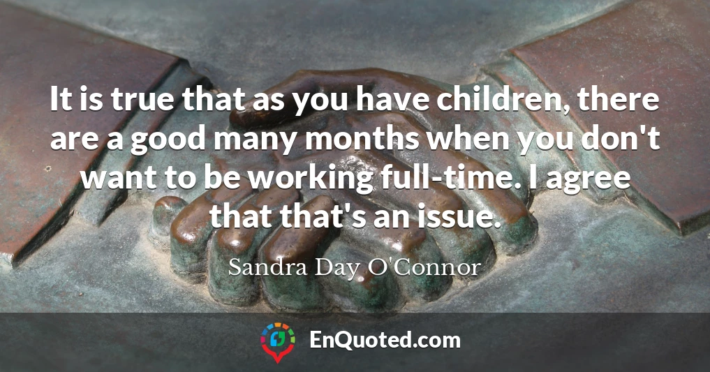 It is true that as you have children, there are a good many months when you don't want to be working full-time. I agree that that's an issue.