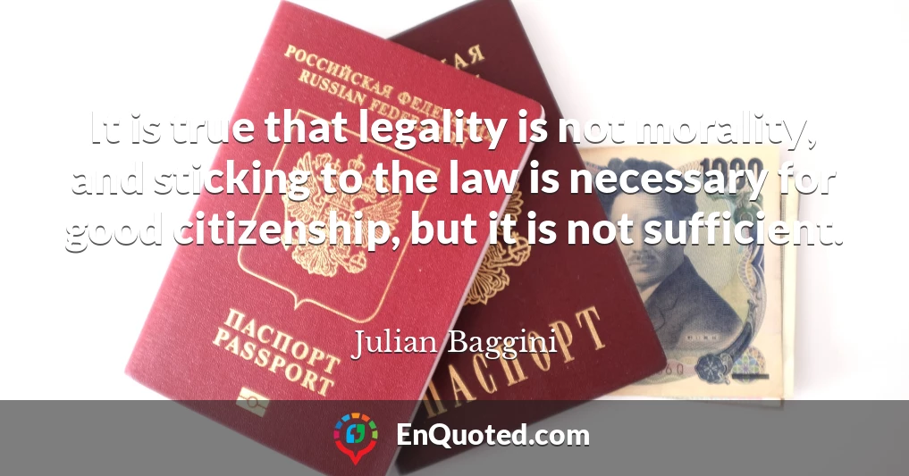 It is true that legality is not morality, and sticking to the law is necessary for good citizenship, but it is not sufficient.