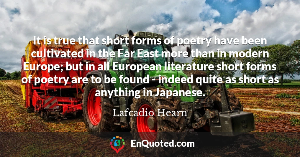 It is true that short forms of poetry have been cultivated in the Far East more than in modern Europe; but in all European literature short forms of poetry are to be found - indeed quite as short as anything in Japanese.