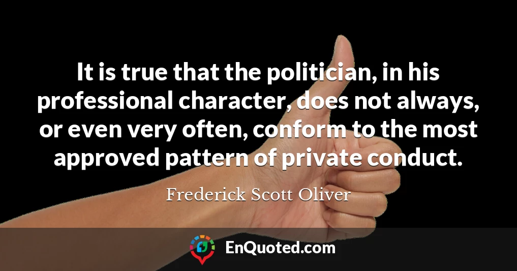 It is true that the politician, in his professional character, does not always, or even very often, conform to the most approved pattern of private conduct.