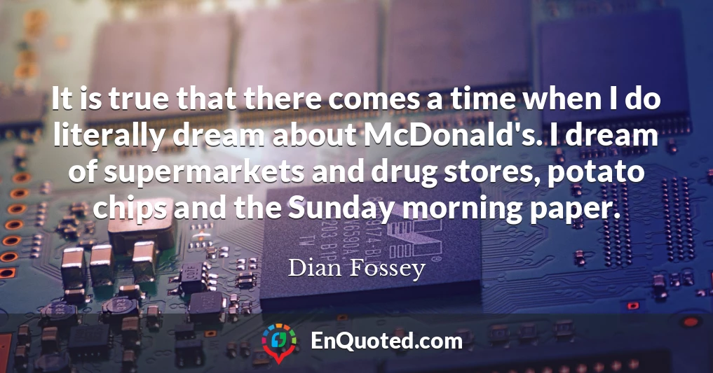 It is true that there comes a time when I do literally dream about McDonald's. I dream of supermarkets and drug stores, potato chips and the Sunday morning paper.