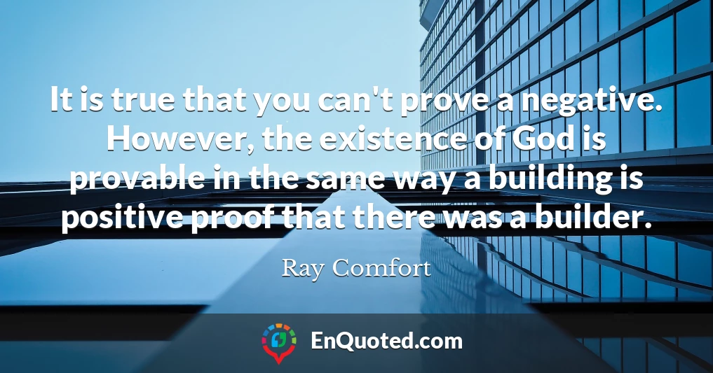 It is true that you can't prove a negative. However, the existence of God is provable in the same way a building is positive proof that there was a builder.