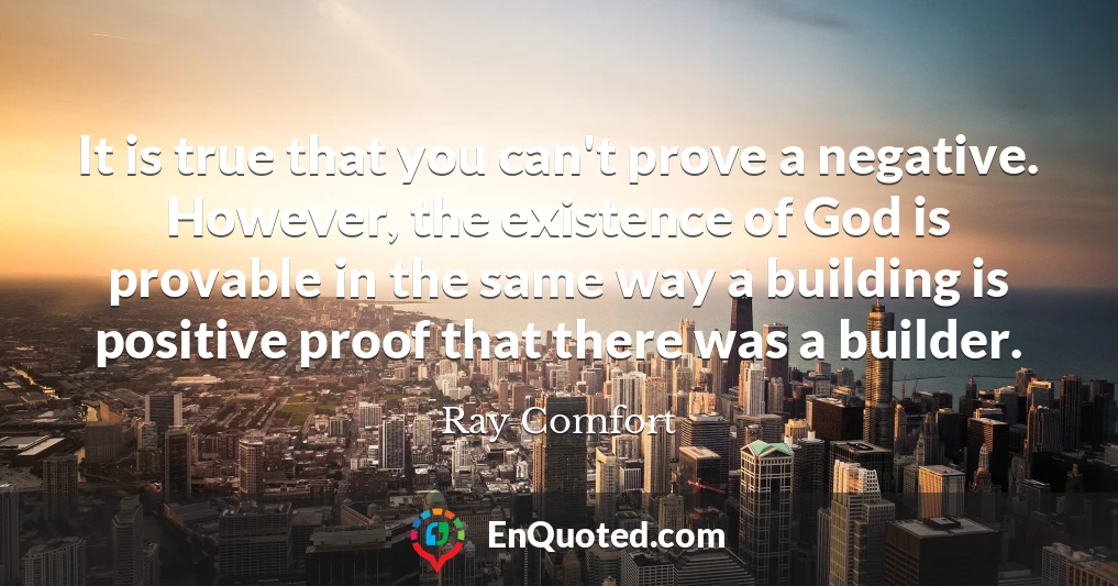 It is true that you can't prove a negative. However, the existence of God is provable in the same way a building is positive proof that there was a builder.