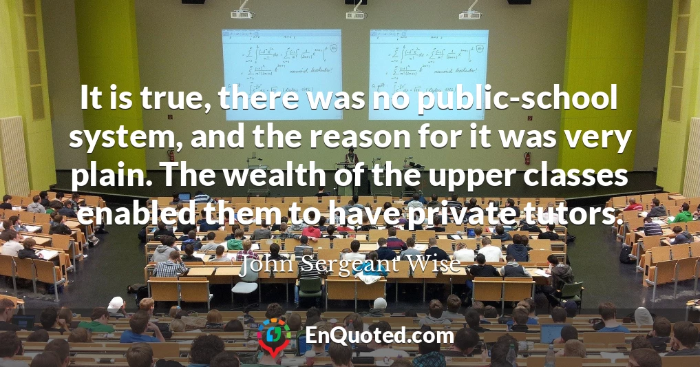 It is true, there was no public-school system, and the reason for it was very plain. The wealth of the upper classes enabled them to have private tutors.