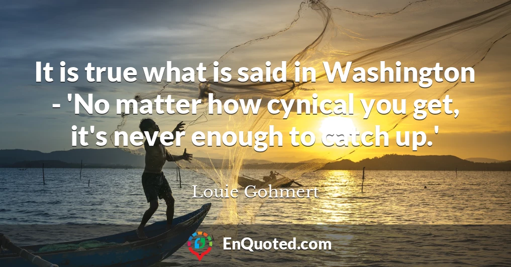 It is true what is said in Washington - 'No matter how cynical you get, it's never enough to catch up.'