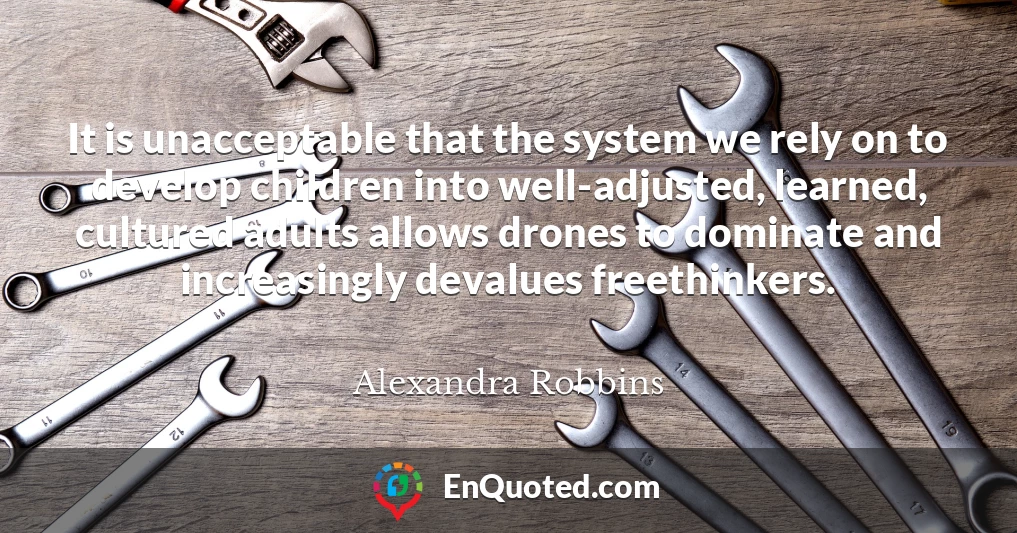 It is unacceptable that the system we rely on to develop children into well-adjusted, learned, cultured adults allows drones to dominate and increasingly devalues freethinkers.