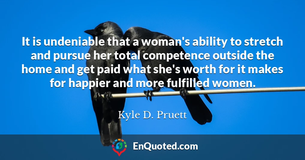 It is undeniable that a woman's ability to stretch and pursue her total competence outside the home and get paid what she's worth for it makes for happier and more fulfilled women.