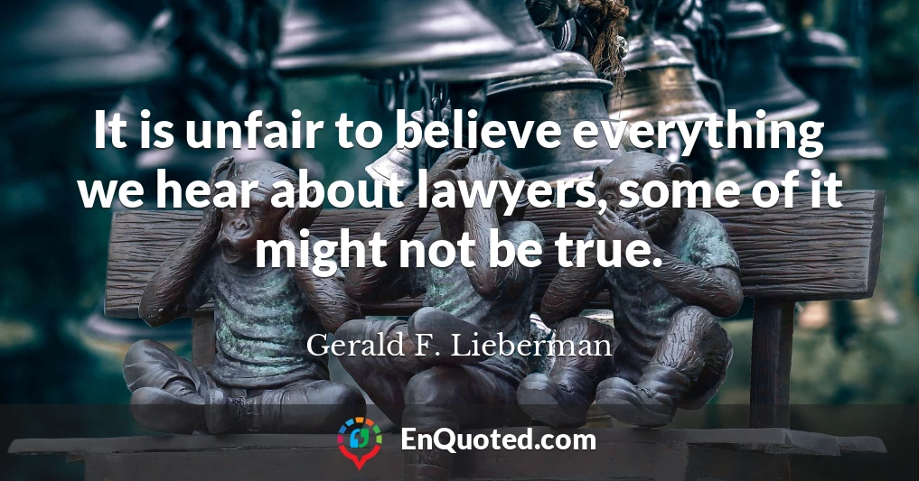 It is unfair to believe everything we hear about lawyers, some of it might not be true.