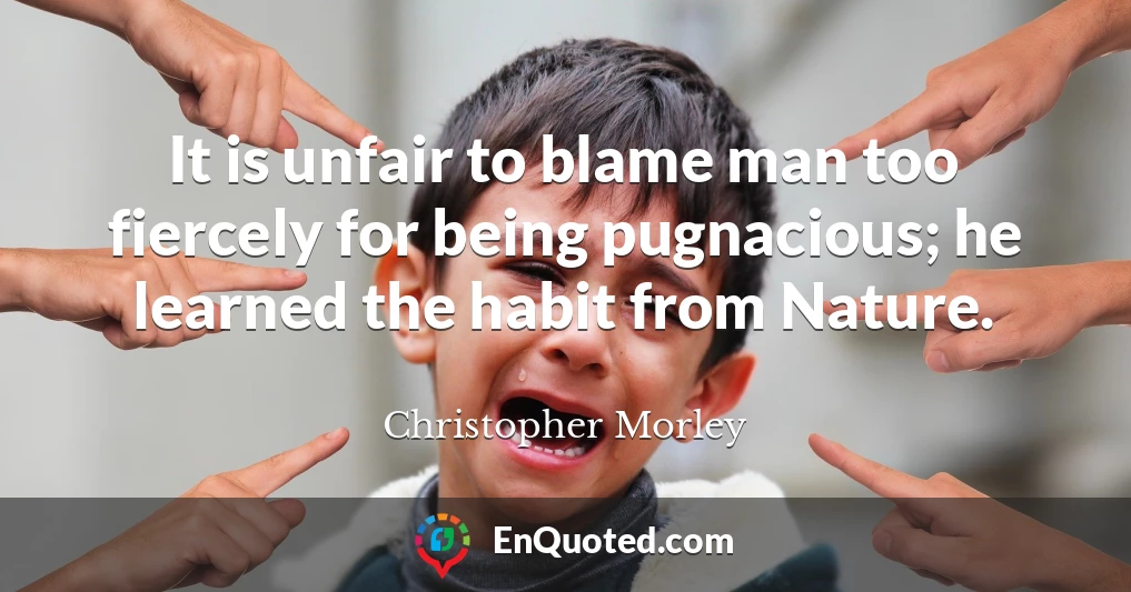 It is unfair to blame man too fiercely for being pugnacious; he learned the habit from Nature.