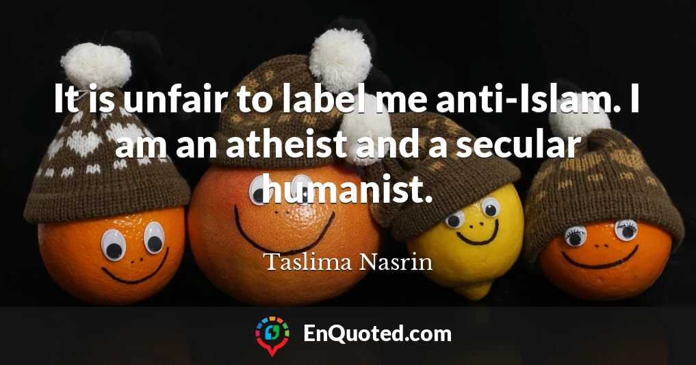 It is unfair to label me anti-Islam. I am an atheist and a secular humanist.