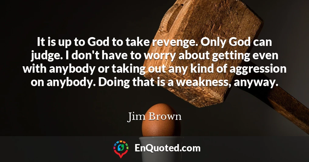 It is up to God to take revenge. Only God can judge. I don't have to worry about getting even with anybody or taking out any kind of aggression on anybody. Doing that is a weakness, anyway.