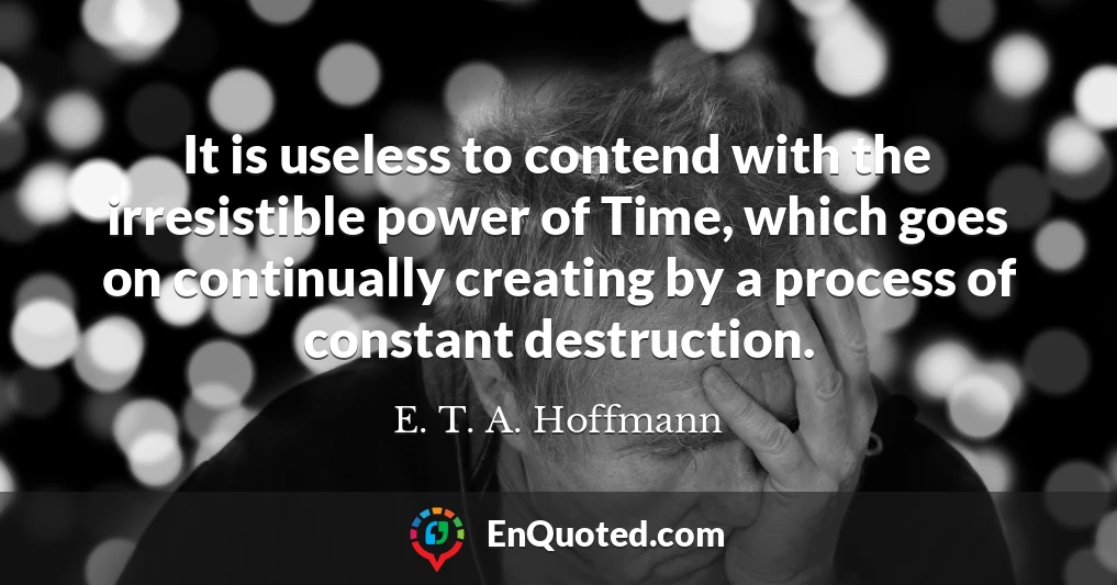 It is useless to contend with the irresistible power of Time, which goes on continually creating by a process of constant destruction.