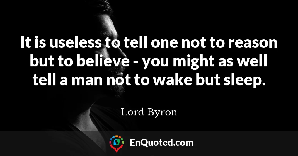 It is useless to tell one not to reason but to believe - you might as well tell a man not to wake but sleep.