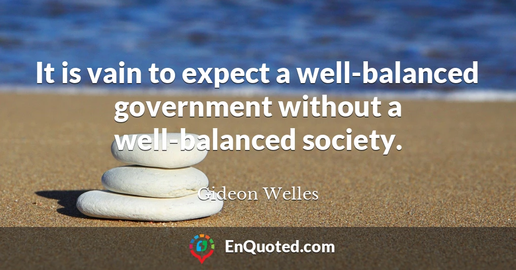 It is vain to expect a well-balanced government without a well-balanced society.
