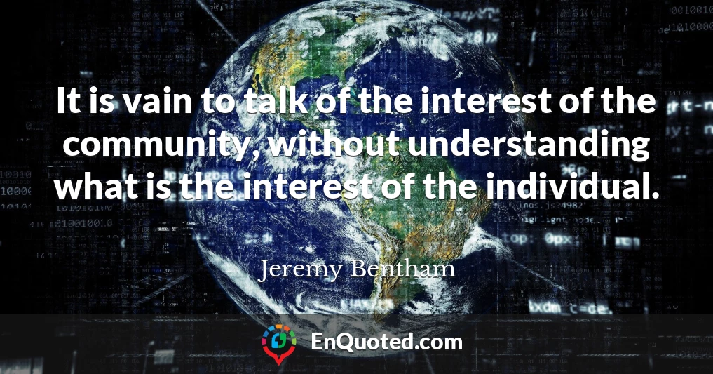 It is vain to talk of the interest of the community, without understanding what is the interest of the individual.