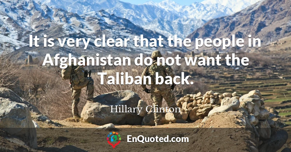 It is very clear that the people in Afghanistan do not want the Taliban back.