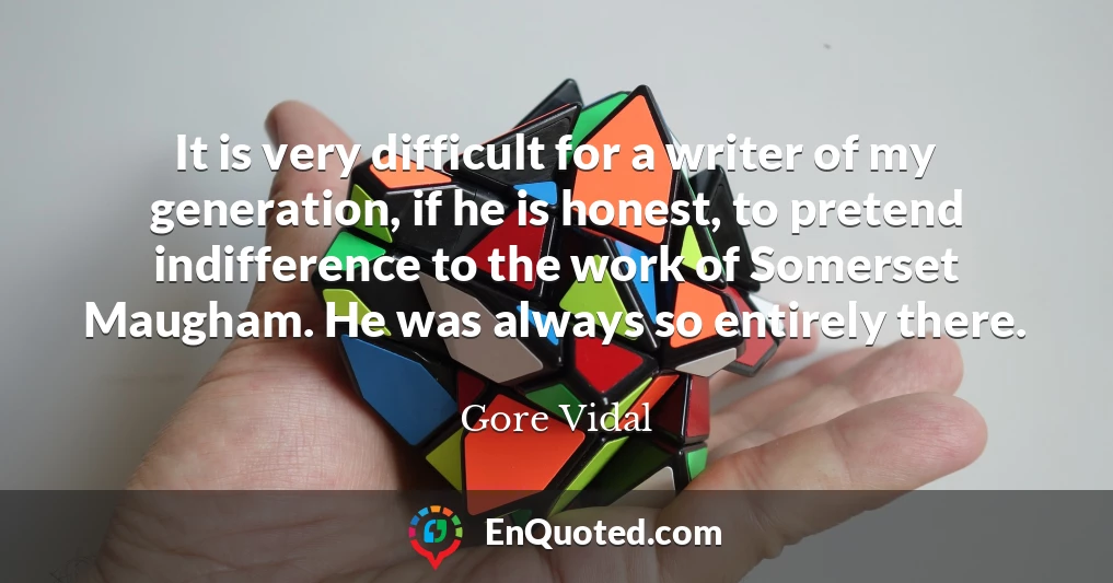 It is very difficult for a writer of my generation, if he is honest, to pretend indifference to the work of Somerset Maugham. He was always so entirely there.