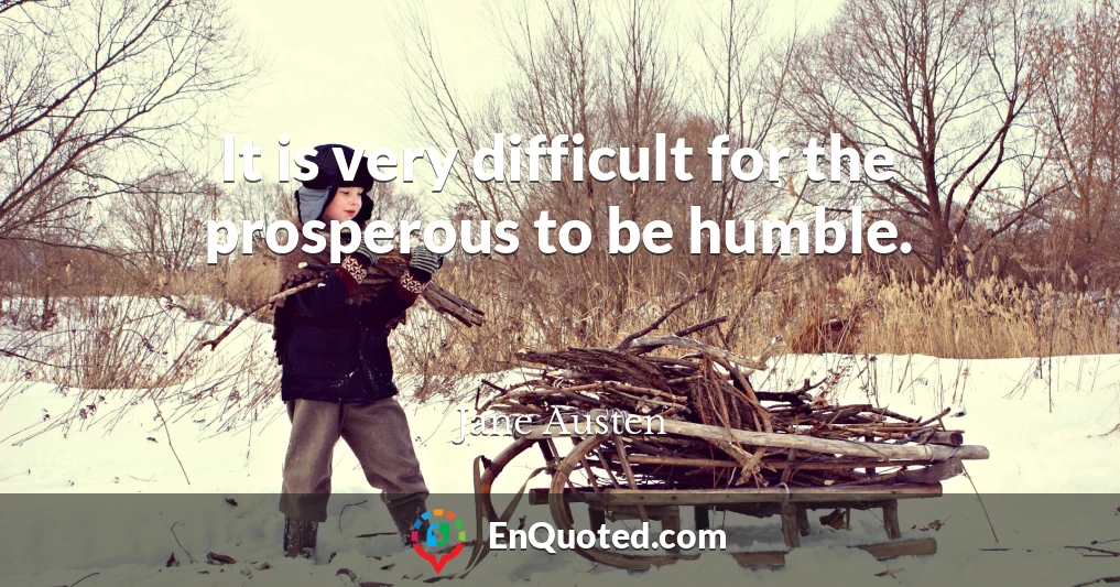 It is very difficult for the prosperous to be humble.