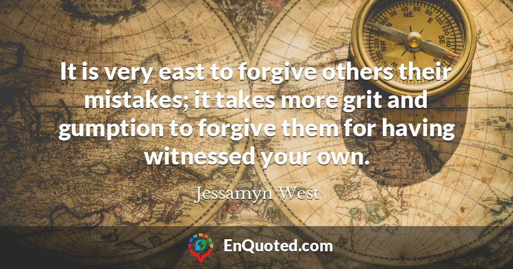 It is very east to forgive others their mistakes; it takes more grit and gumption to forgive them for having witnessed your own.