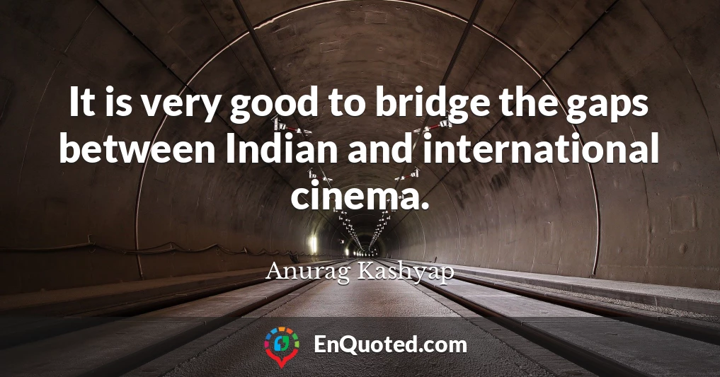 It is very good to bridge the gaps between Indian and international cinema.