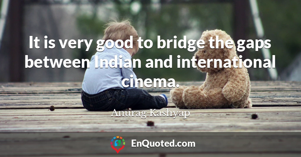 It is very good to bridge the gaps between Indian and international cinema.