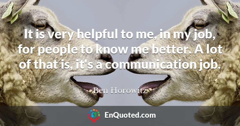 It is very helpful to me, in my job, for people to know me better. A lot of that is, it's a communication job.
