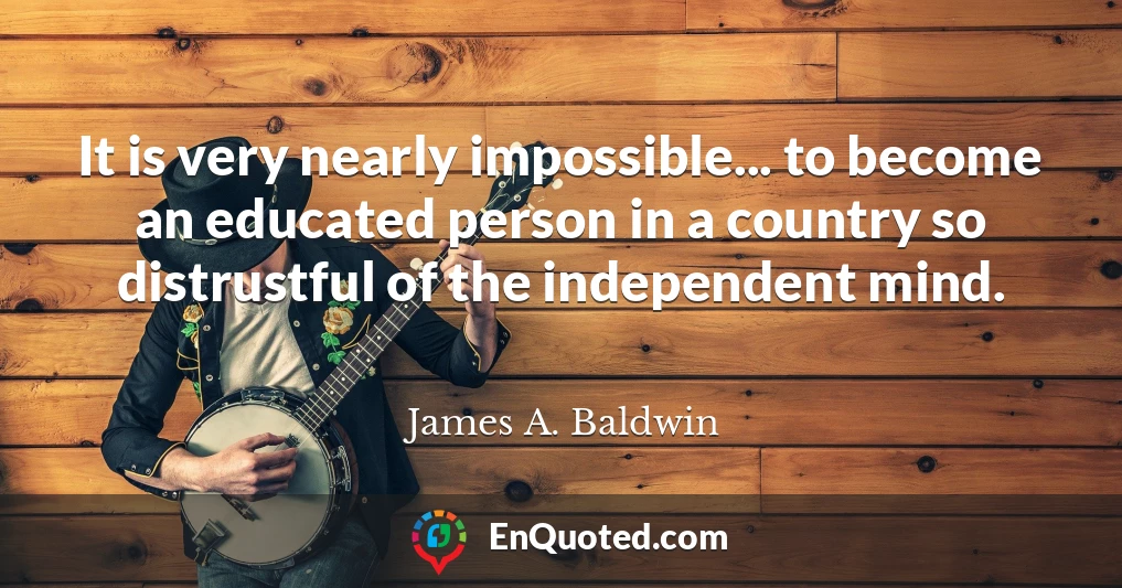 It is very nearly impossible... to become an educated person in a country so distrustful of the independent mind.