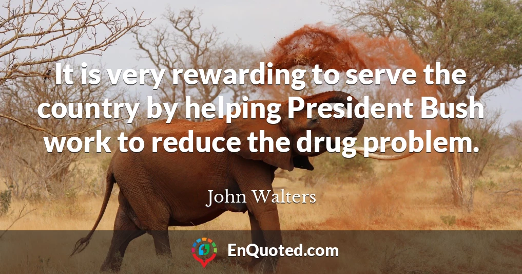 It is very rewarding to serve the country by helping President Bush work to reduce the drug problem.