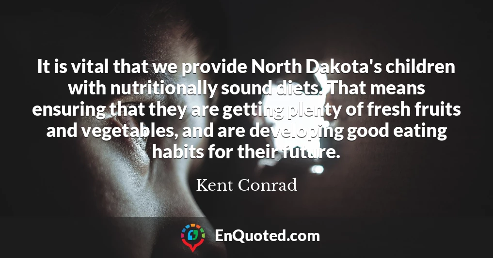 It is vital that we provide North Dakota's children with nutritionally sound diets. That means ensuring that they are getting plenty of fresh fruits and vegetables, and are developing good eating habits for their future.