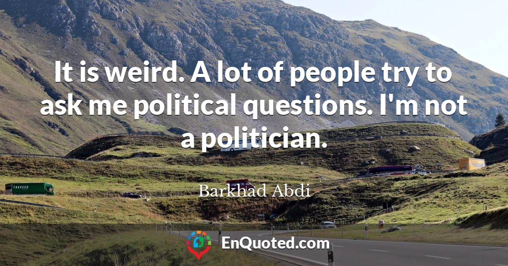 It is weird. A lot of people try to ask me political questions. I'm not a politician.