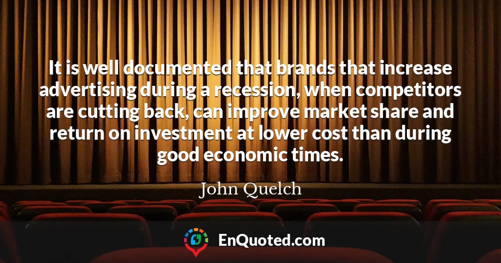 It is well documented that brands that increase advertising during a recession, when competitors are cutting back, can improve market share and return on investment at lower cost than during good economic times.