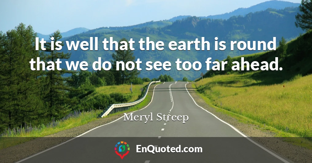 It is well that the earth is round that we do not see too far ahead.