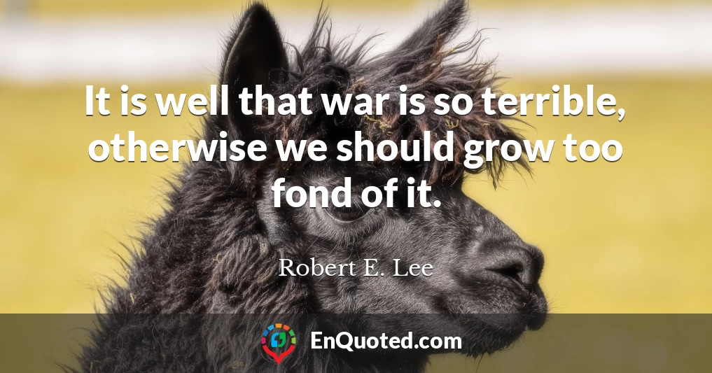 It is well that war is so terrible, otherwise we should grow too fond of it.