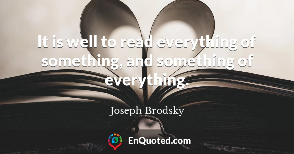 It is well to read everything of something, and something of everything.