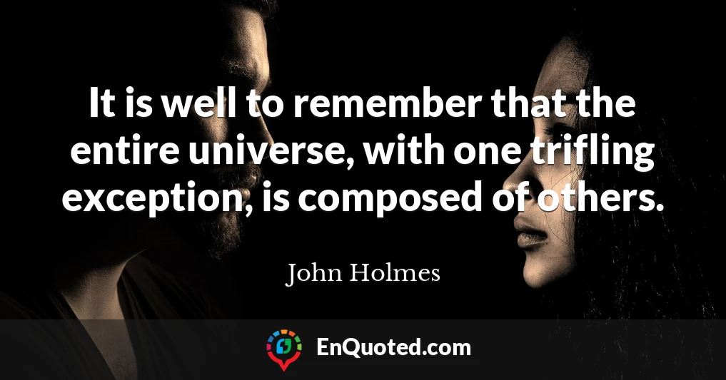 It is well to remember that the entire universe, with one trifling exception, is composed of others.