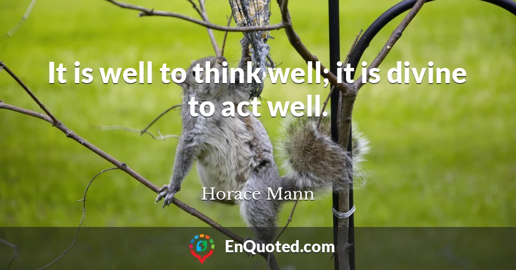 It is well to think well; it is divine to act well.