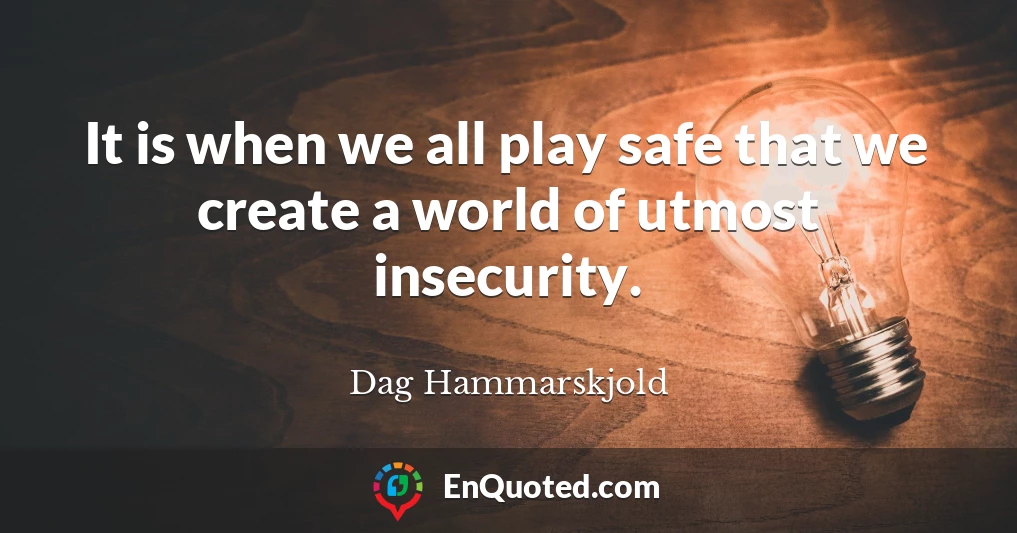 It is when we all play safe that we create a world of utmost insecurity.