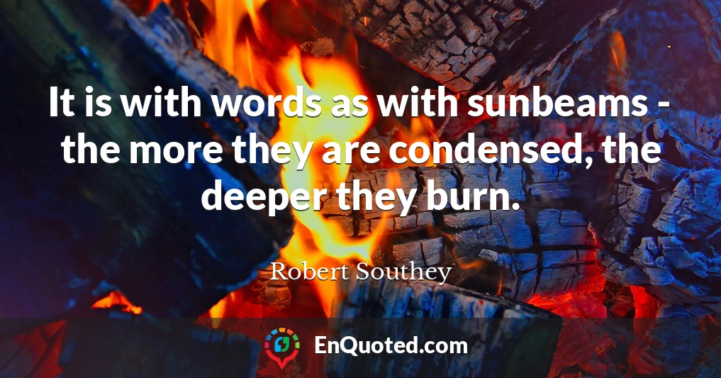 It is with words as with sunbeams - the more they are condensed, the deeper they burn.